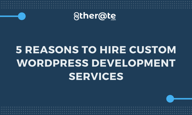 5 Reasons to Hire Custom WordPress Development Services